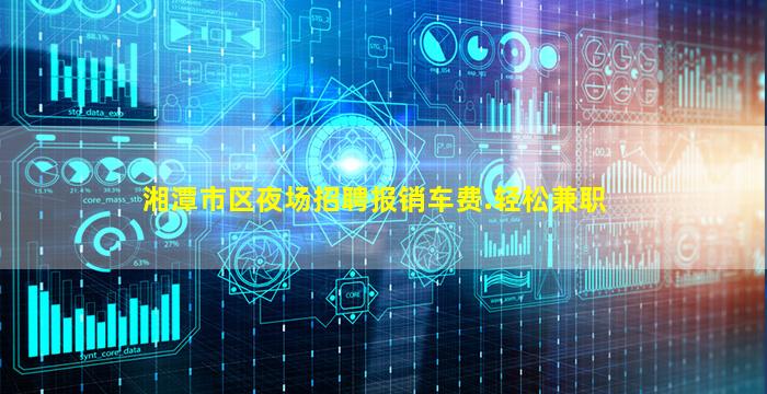 湘潭市区夜场招聘报销车费.轻松兼职
